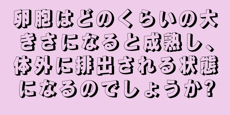 卵胞はどのくらいの大きさになると成熟し、体外に排出される状態になるのでしょうか?