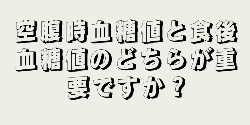 空腹時血糖値と食後血糖値のどちらが重要ですか？