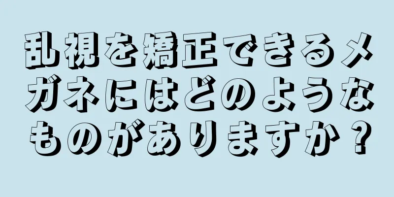 乱視を矯正できるメガネにはどのようなものがありますか？