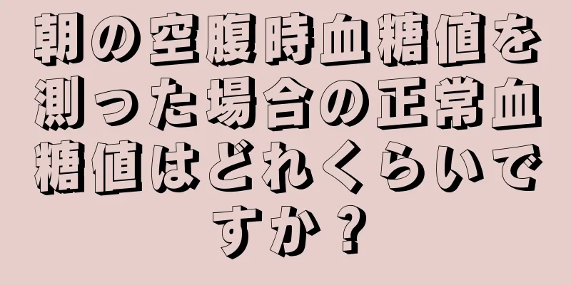 朝の空腹時血糖値を測った場合の正常血糖値はどれくらいですか？