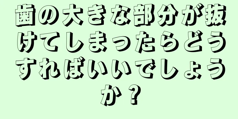 歯の大きな部分が抜けてしまったらどうすればいいでしょうか？