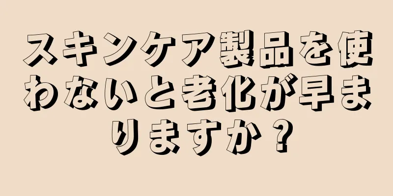 スキンケア製品を使わないと老化が早まりますか？