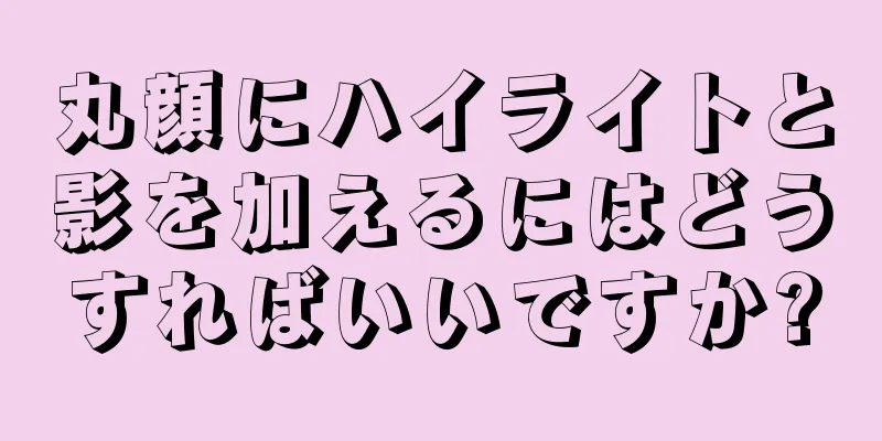 丸顔にハイライトと影を加えるにはどうすればいいですか?