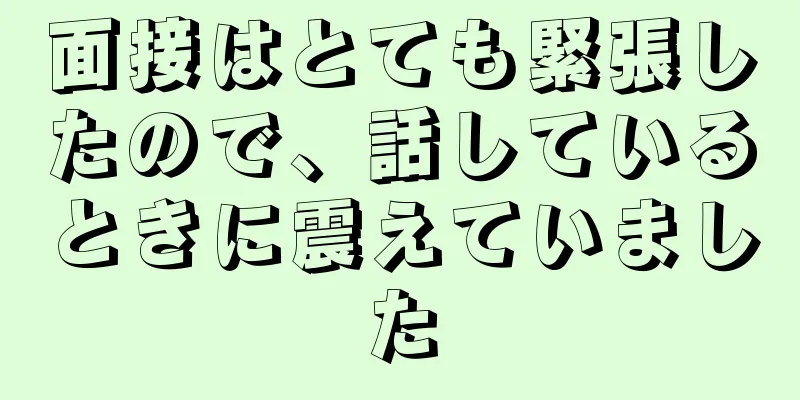 面接はとても緊張したので、話しているときに震えていました