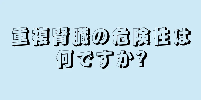 重複腎臓の危険性は何ですか?