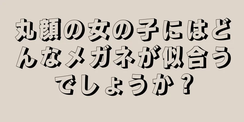 丸顔の女の子にはどんなメガネが似合うでしょうか？