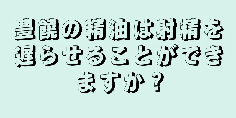 豊饒の精油は射精を遅らせることができますか？