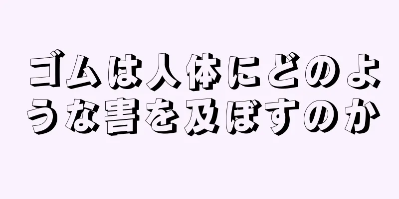 ゴムは人体にどのような害を及ぼすのか