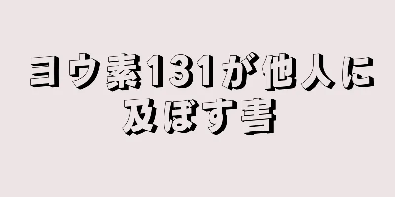 ヨウ素131が他人に及ぼす害