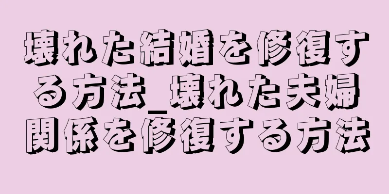 壊れた結婚を修復する方法_壊れた夫婦関係を修復する方法