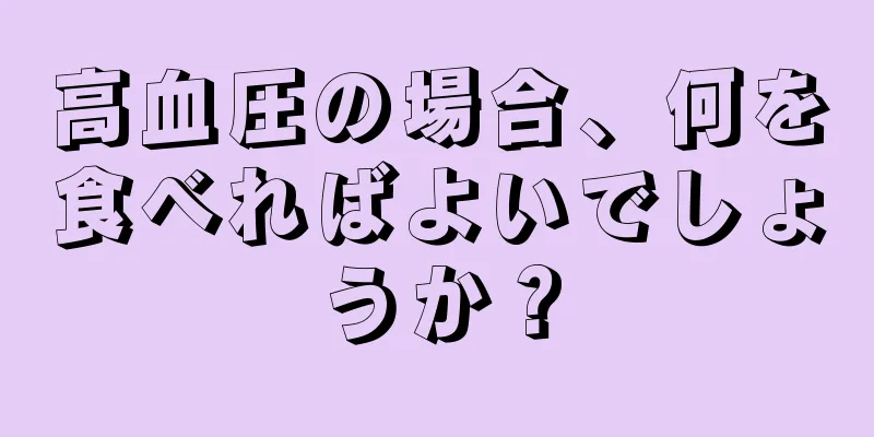 高血圧の場合、何を食べればよいでしょうか？