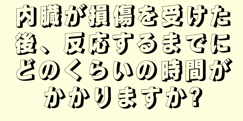 内臓が損傷を受けた後、反応するまでにどのくらいの時間がかかりますか?