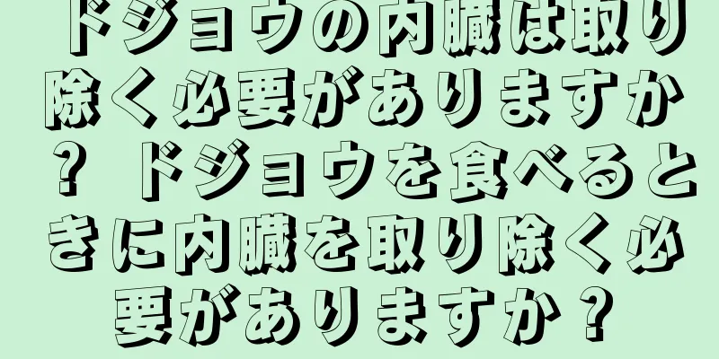 ドジョウの内臓は取り除く必要がありますか？ ドジョウを食べるときに内臓を取り除く必要がありますか？