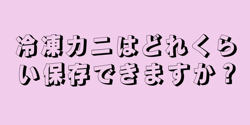 冷凍カニはどれくらい保存できますか？