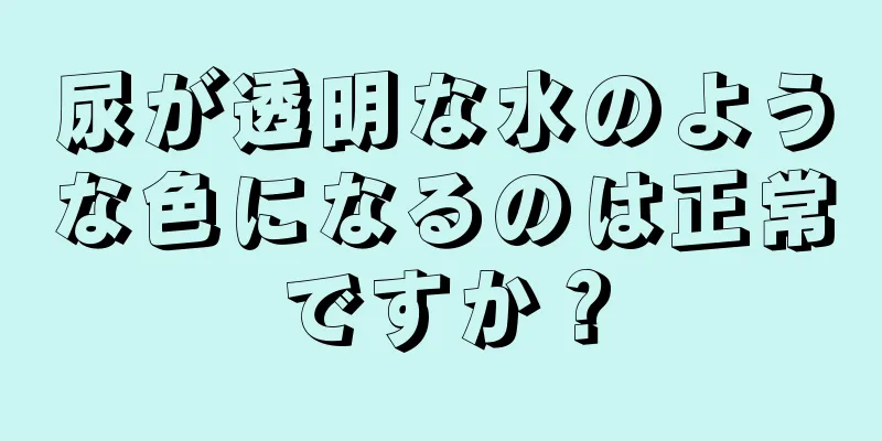 尿が透明な水のような色になるのは正常ですか？