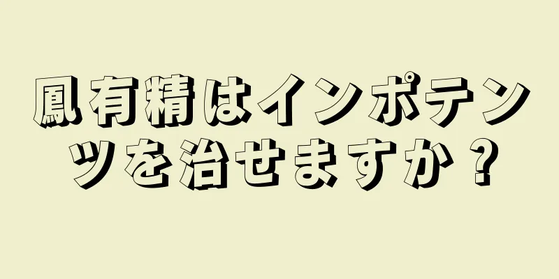 鳳有精はインポテンツを治せますか？