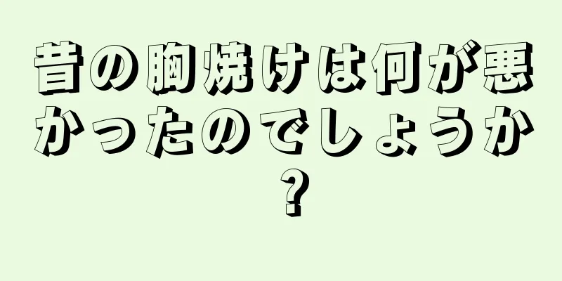 昔の胸焼けは何が悪かったのでしょうか？