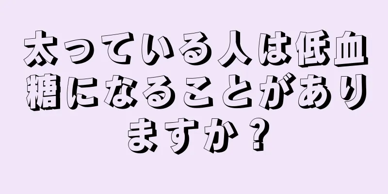 太っている人は低血糖になることがありますか？