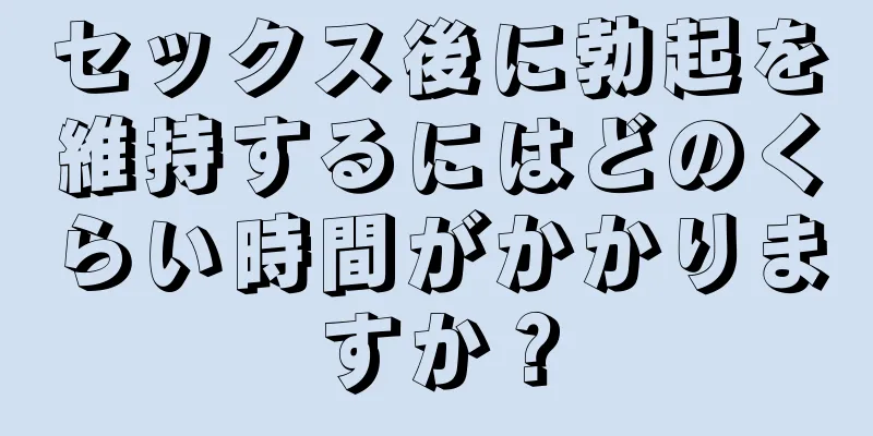 セックス後に勃起を維持するにはどのくらい時間がかかりますか？