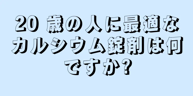 20 歳の人に最適なカルシウム錠剤は何ですか?