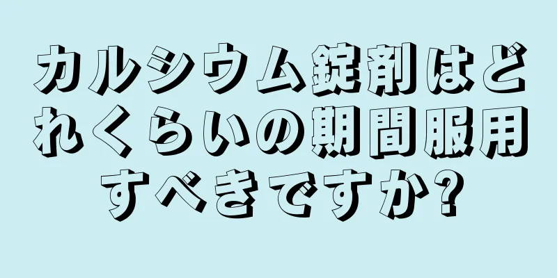 カルシウム錠剤はどれくらいの期間服用すべきですか?