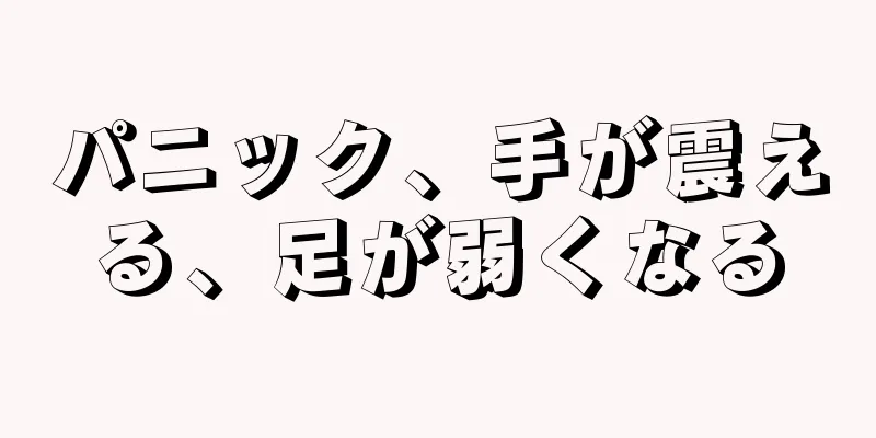 パニック、手が震える、足が弱くなる