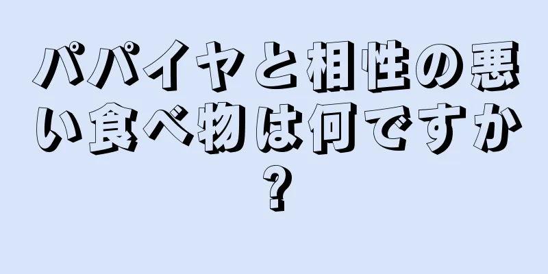 パパイヤと相性の悪い食べ物は何ですか?