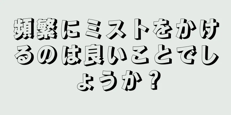 頻繁にミストをかけるのは良いことでしょうか？