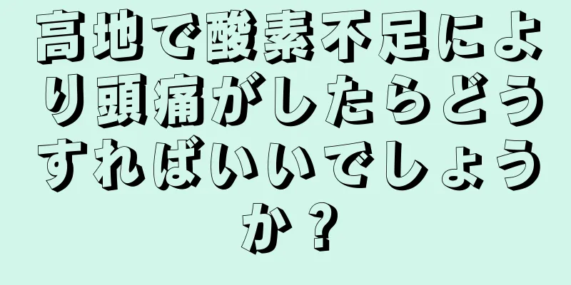 高地で酸素不足により頭痛がしたらどうすればいいでしょうか？