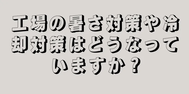 工場の暑さ対策や冷却対策はどうなっていますか？