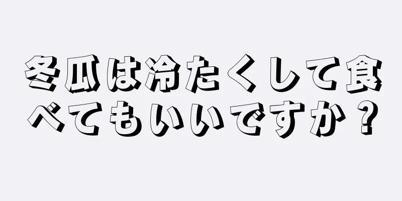 冬瓜は冷たくして食べてもいいですか？