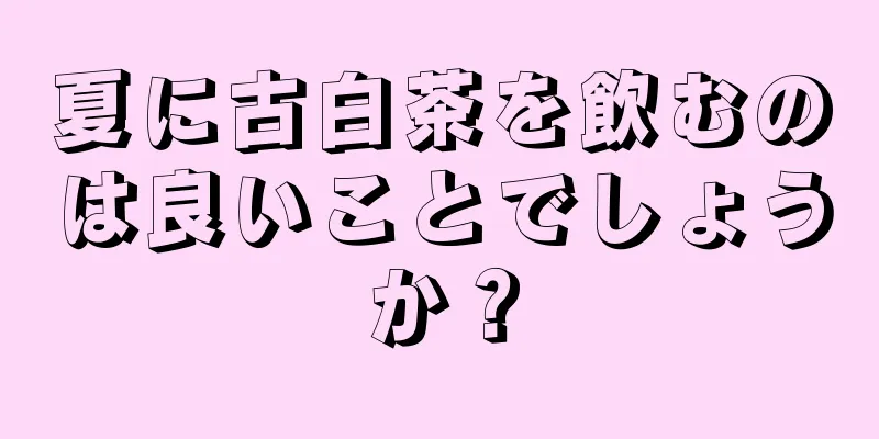 夏に古白茶を飲むのは良いことでしょうか？