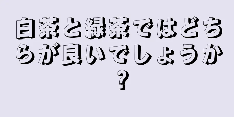 白茶と緑茶ではどちらが良いでしょうか？