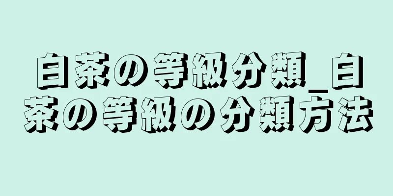 白茶の等級分類_白茶の等級の分類方法