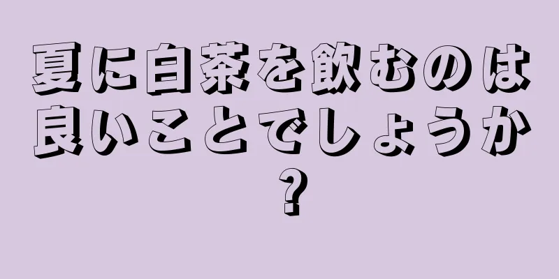 夏に白茶を飲むのは良いことでしょうか？