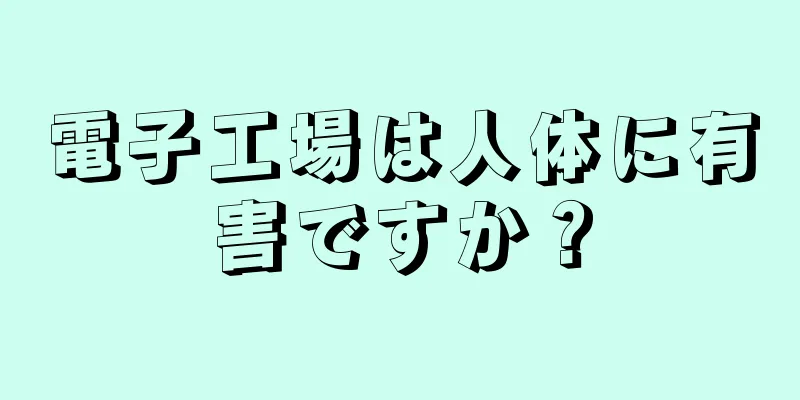 電子工場は人体に有害ですか？