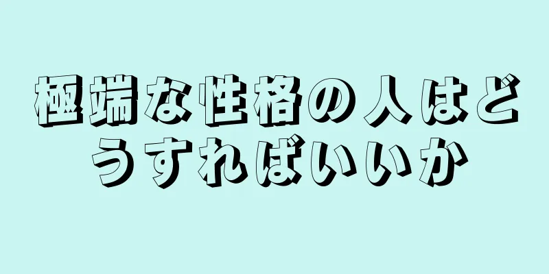 極端な性格の人はどうすればいいか