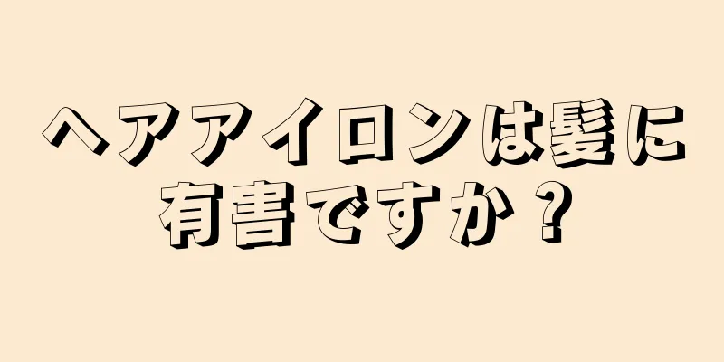 ヘアアイロンは髪に有害ですか？