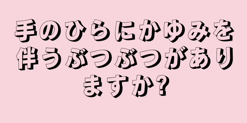 手のひらにかゆみを伴うぶつぶつがありますか?