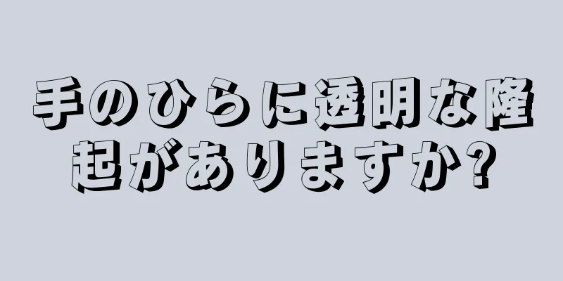 手のひらに透明な隆起がありますか?