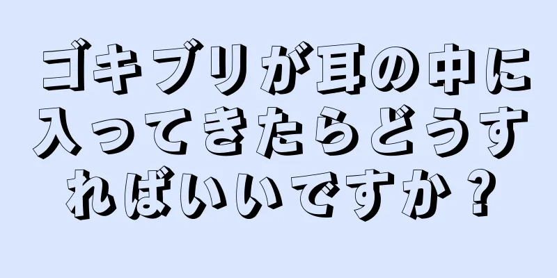 ゴキブリが耳の中に入ってきたらどうすればいいですか？