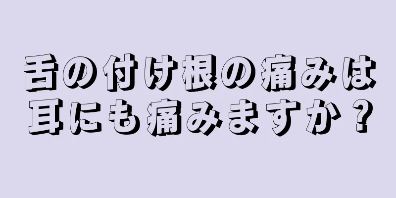 舌の付け根の痛みは耳にも痛みますか？