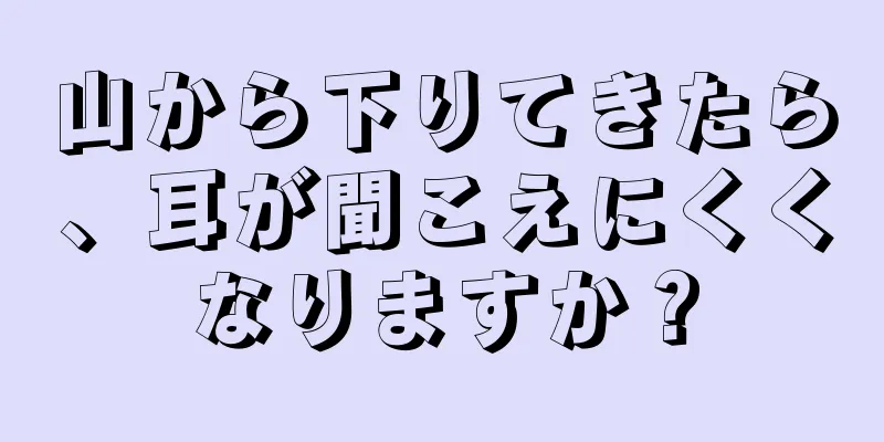 山から下りてきたら、耳が聞こえにくくなりますか？