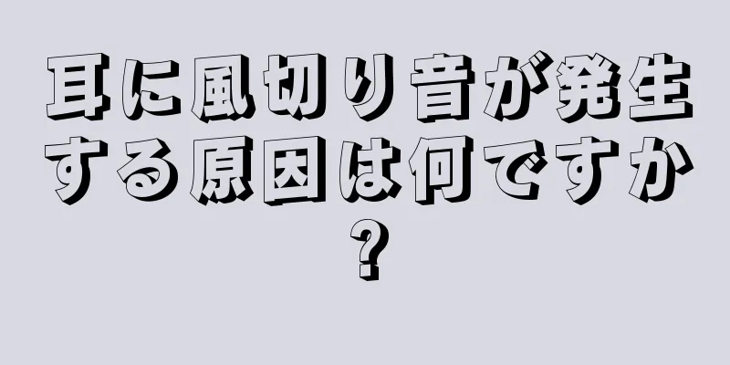 耳に風切り音が発生する原因は何ですか?