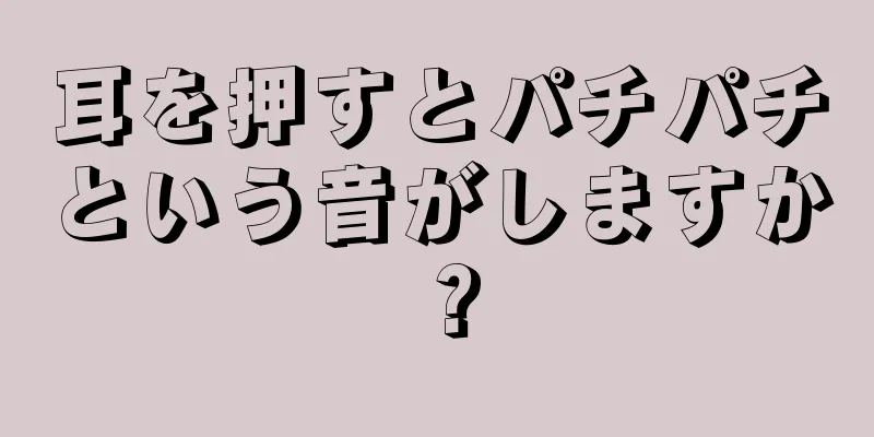 耳を押すとパチパチという音がしますか？