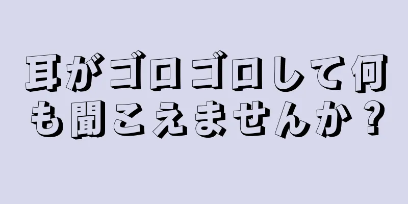 耳がゴロゴロして何も聞こえませんか？