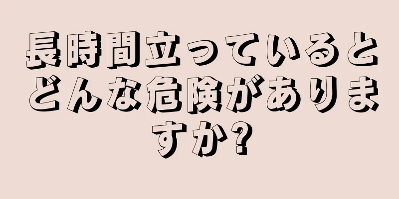 長時間立っているとどんな危険がありますか?