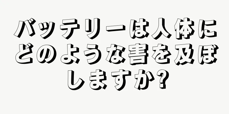 バッテリーは人体にどのような害を及ぼしますか?