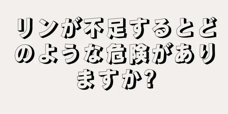 リンが不足するとどのような危険がありますか?