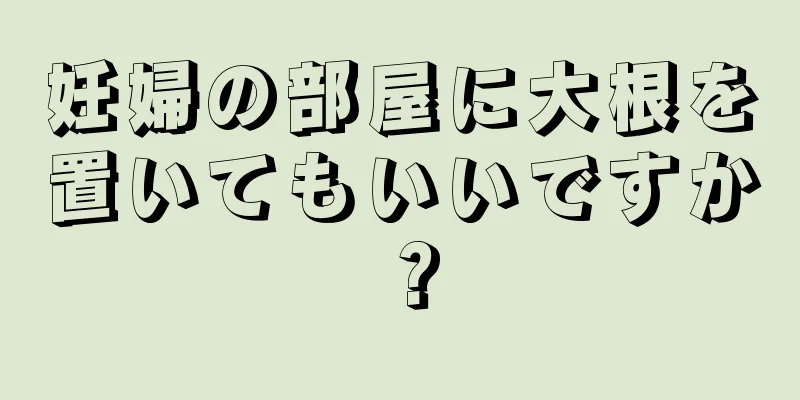 妊婦の部屋に大根を置いてもいいですか？